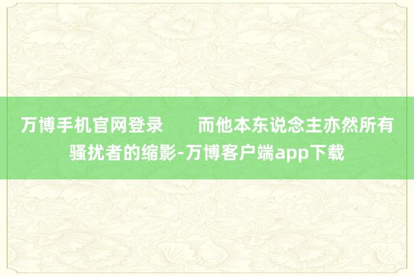 万博手机官网登录 而他本东说念主亦然所有骚扰者的缩影-万博客户端app下载