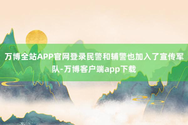 万博全站APP官网登录民警和辅警也加入了宣传军队-万博客户端app下载
