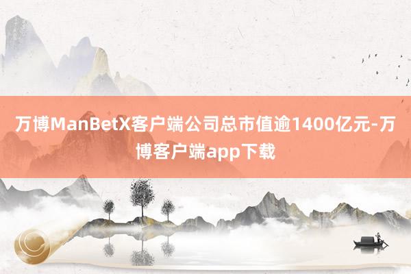 万博ManBetX客户端公司总市值逾1400亿元-万博客户端app下载