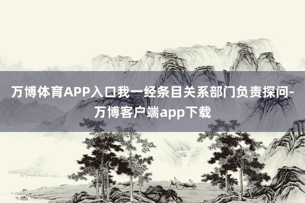 万博体育APP入口我一经条目关系部门负责探问-万博客户端app下载