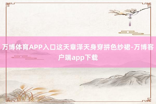 万博体育APP入口这天章泽天身穿拼色纱裙-万博客户端app下载