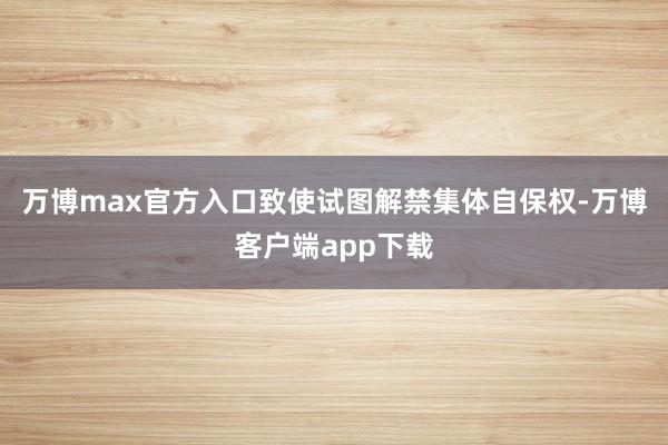万博max官方入口致使试图解禁集体自保权-万博客户端app下载