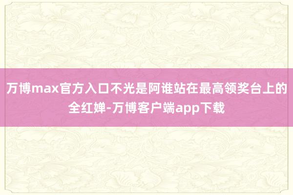 万博max官方入口不光是阿谁站在最高领奖台上的全红婵-万博客户端app下载