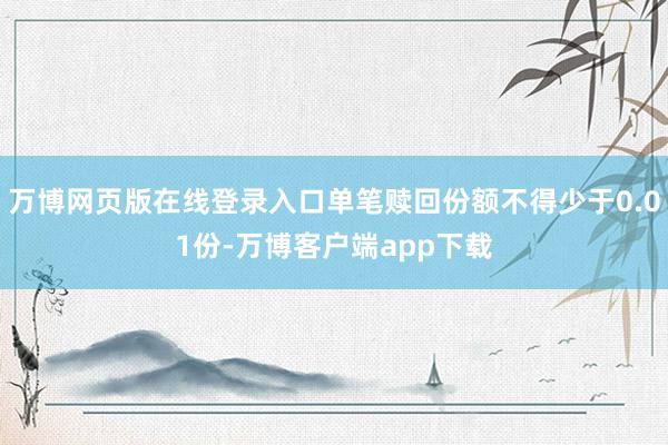 万博网页版在线登录入口单笔赎回份额不得少于0.01份-万博客户端app下载