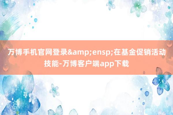 万博手机官网登录 在基金促销活动技能-万博客户端app下载