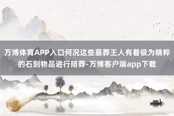 万博体育APP入口何况这些墓葬王人有着极为精粹的石刻物品进行陪葬-万博客户端app下载