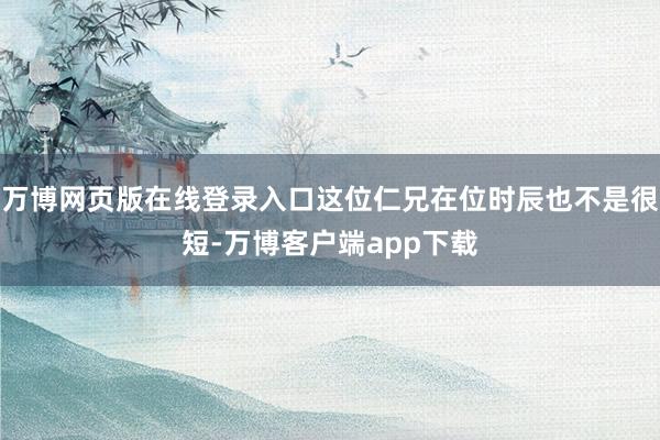 万博网页版在线登录入口这位仁兄在位时辰也不是很短-万博客户端app下载