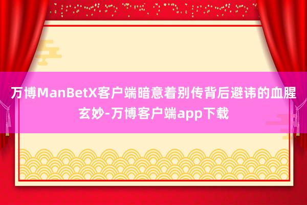 万博ManBetX客户端暗意着别传背后避讳的血腥玄妙-万博客户端app下载