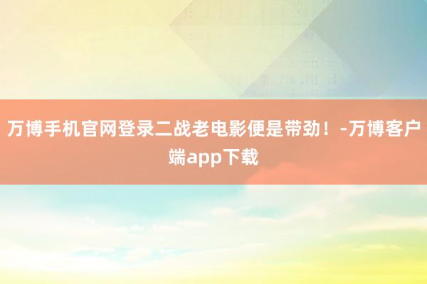 万博手机官网登录二战老电影便是带劲!-万博客户端app下载