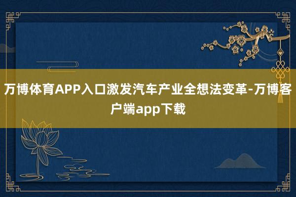 万博体育APP入口激发汽车产业全想法变革-万博客户端app下载
