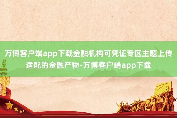 万博客户端app下载金融机构可凭证专区主题上传适配的金融产物-万博客户端app下载