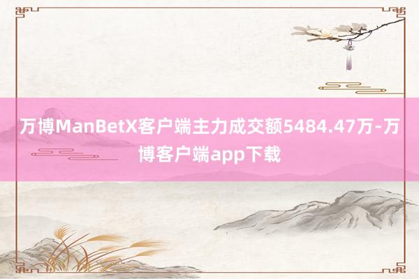 万博ManBetX客户端主力成交额5484.47万-万博客户端app下载