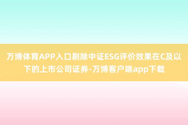 万博体育APP入口剔除中证ESG评价效果在C及以下的上市公司证券-万博客户端app下载