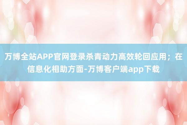 万博全站APP官网登录杀青动力高效轮回应用;在信息化相助方面-万博客户端app下载
