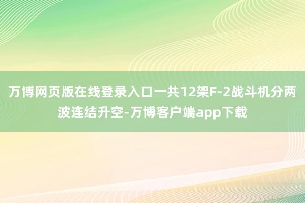 万博网页版在线登录入口一共12架F-2战斗机分两波连结升空-万博客户端app下载