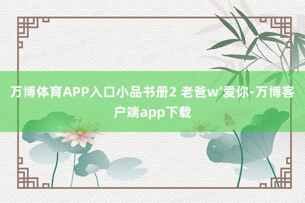 万博体育APP入口小品书册2 老爸w‘爱你-万博客户端app下载