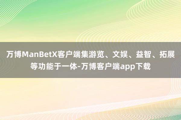 万博ManBetX客户端集游览、文娱、益智、拓展等功能于一体-万博客户端app下载