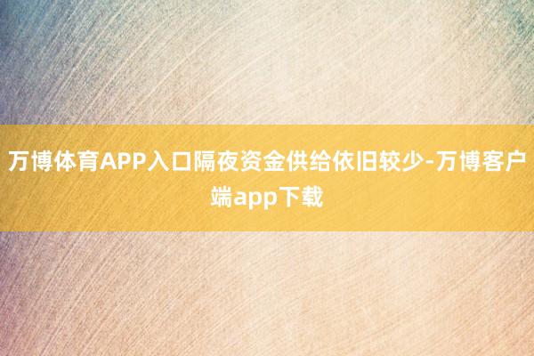 万博体育APP入口隔夜资金供给依旧较少-万博客户端app下载