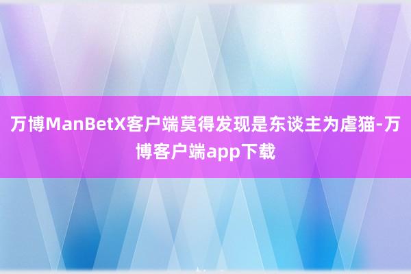 万博ManBetX客户端莫得发现是东谈主为虐猫-万博客户端app下载
