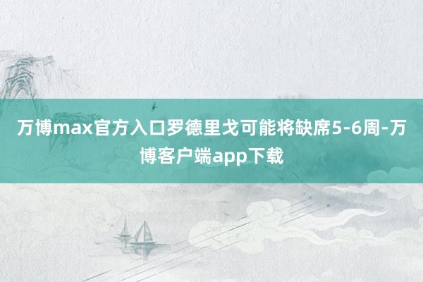 万博max官方入口罗德里戈可能将缺席5-6周-万博客户端app下载