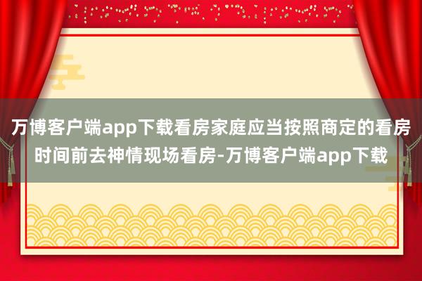 万博客户端app下载看房家庭应当按照商定的看房时间前去神情现场看房-万博客户端app下载