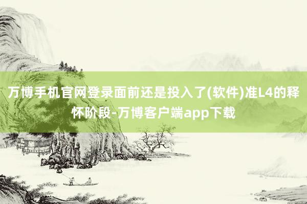 万博手机官网登录面前还是投入了(软件)准L4的释怀阶段-万博客户端app下载