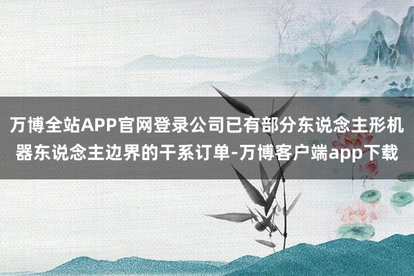 万博全站APP官网登录公司已有部分东说念主形机器东说念主边界的干系订单-万博客户端app下载