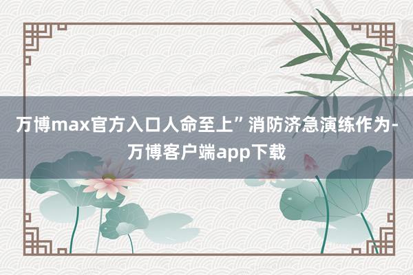 万博max官方入口人命至上”消防济急演练作为-万博客户端app下载