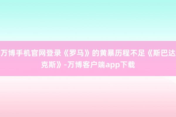 万博手机官网登录《罗马》的黄暴历程不足《斯巴达克斯》-万博客户端app下载
