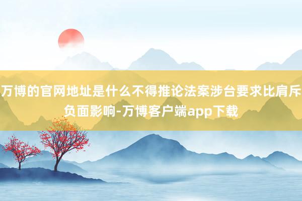 万博的官网地址是什么不得推论法案涉台要求比肩斥负面影响-万博客户端app下载