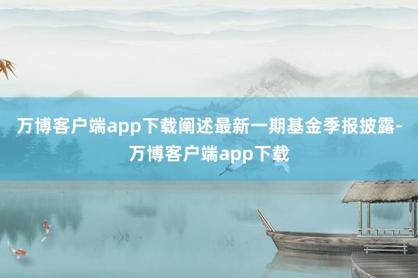 万博客户端app下载阐述最新一期基金季报披露-万博客户端app下载