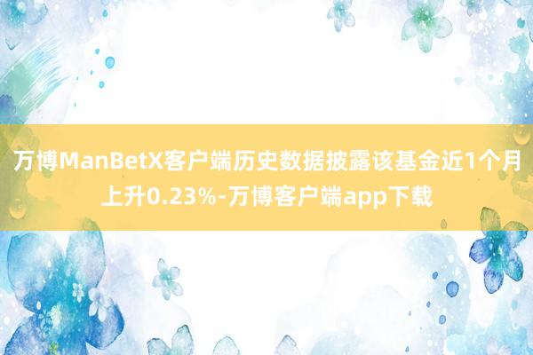 万博ManBetX客户端历史数据披露该基金近1个月上升0.23%-万博客户端app下载