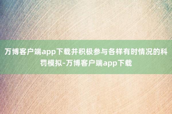 万博客户端app下载并积极参与各样有时情况的科罚模拟-万博客户端app下载