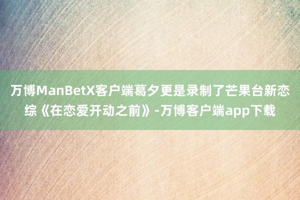 万博ManBetX客户端葛夕更是录制了芒果台新恋综《在恋爱开动之前》-万博客户端app下载