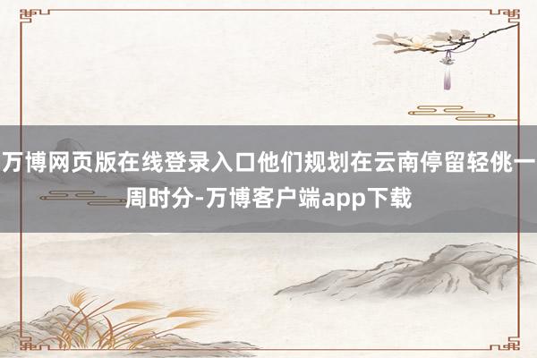 万博网页版在线登录入口他们规划在云南停留轻佻一周时分-万博客户端app下载