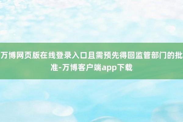 万博网页版在线登录入口且需预先得回监管部门的批准-万博客户端app下载