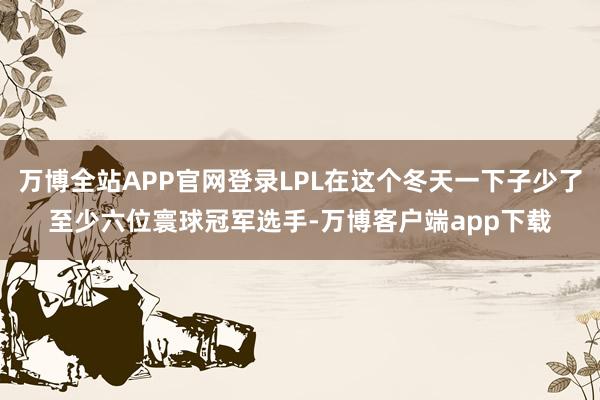 万博全站APP官网登录LPL在这个冬天一下子少了至少六位寰球冠军选手-万博客户端app下载