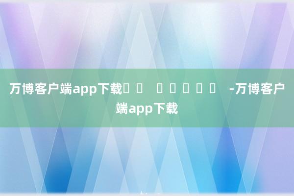万博客户端app下载		  					  -万博客户端app下载