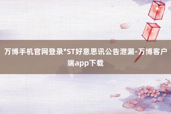 万博手机官网登录*ST好意思讯公告泄漏-万博客户端app下载