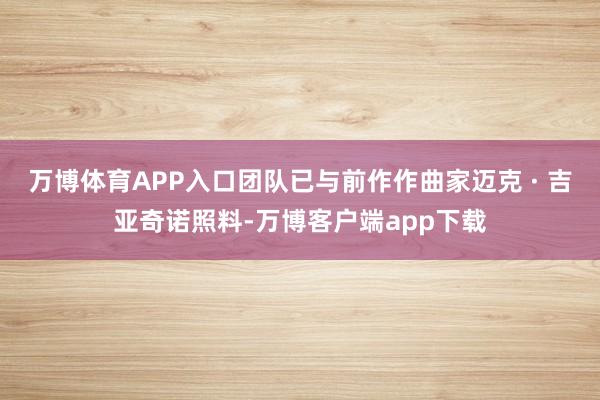 万博体育APP入口团队已与前作作曲家迈克 · 吉亚奇诺照料-万博客户端app下载