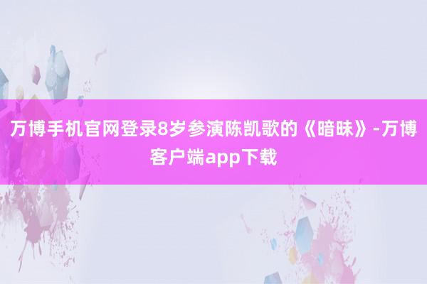 万博手机官网登录8岁参演陈凯歌的《暗昧》-万博客户端app下载