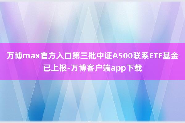 万博max官方入口第三批中证A500联系ETF基金已上报-万博客户端app下载