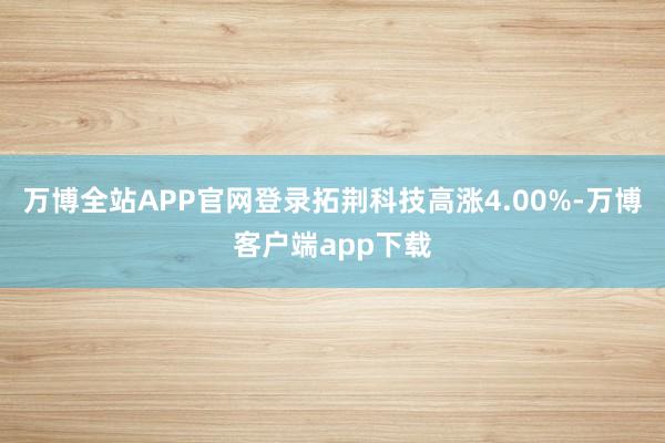 万博全站APP官网登录拓荆科技高涨4.00%-万博客户端app下载
