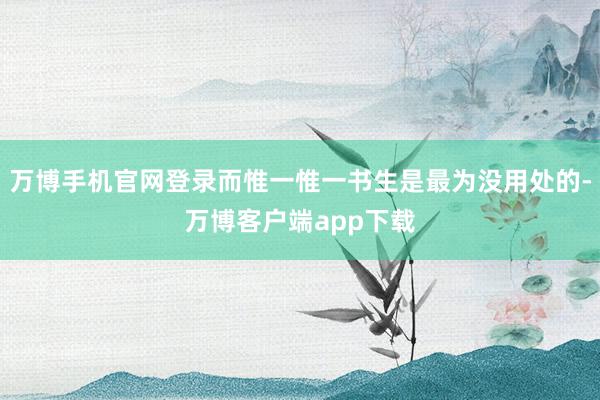 万博手机官网登录而惟一惟一书生是最为没用处的-万博客户端app下载