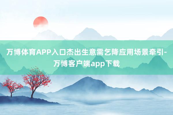 万博体育APP入口杰出生意需乞降应用场景牵引-万博客户端app下载