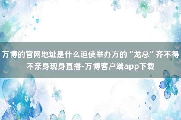 万博的官网地址是什么迫使举办方的“龙总”齐不得不亲身现身直播-万博客户端app下载