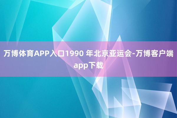 万博体育APP入口1990 年北京亚运会-万博客户端app下载