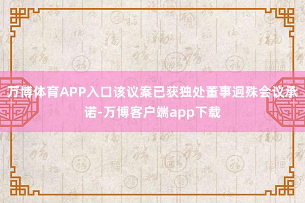 万博体育APP入口该议案已获独处董事迥殊会议承诺-万博客户端app下载