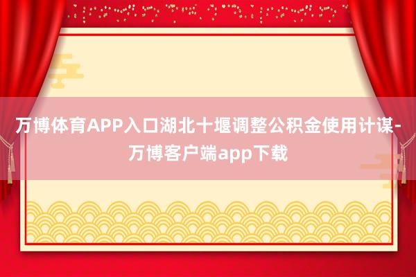 万博体育APP入口湖北十堰调整公积金使用计谋-万博客户端app下载