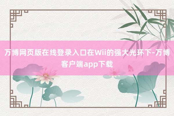 万博网页版在线登录入口在Wii的强大光环下-万博客户端app下载
